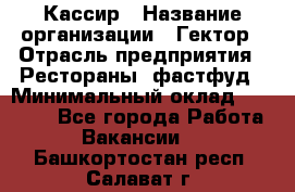 Кассир › Название организации ­ Гектор › Отрасль предприятия ­ Рестораны, фастфуд › Минимальный оклад ­ 13 000 - Все города Работа » Вакансии   . Башкортостан респ.,Салават г.